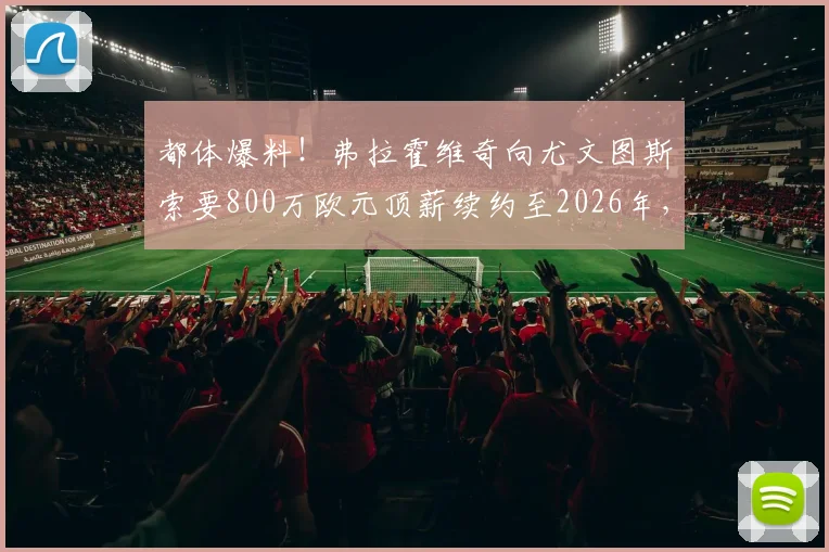 都体爆料！弗拉霍维奇向尤文图斯索要800万欧元顶薪续约至2026年，续约谈判陷入僵局内幕