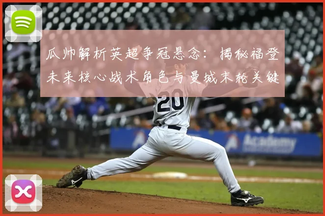 瓜帅解析英超争冠悬念:揭秘福登未来核心战术角色与曼城末轮关键布局