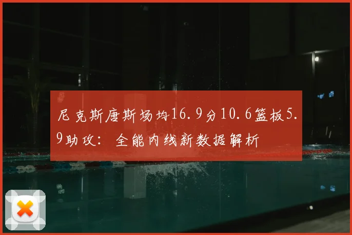 尼克斯唐斯场均16.9分10.6篮板5.9助攻：全能内线新数据解析