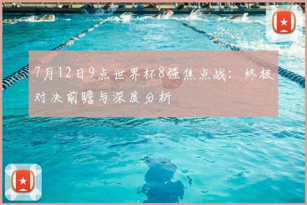 7月12日9点世界杯8强焦点战：终极对决前瞻与深度分析