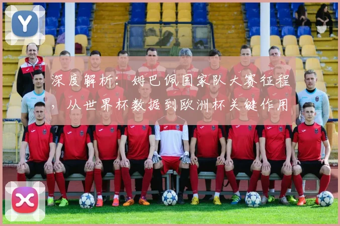 深度解析:姆巴佩国家队大赛征程,从世界杯数据到欧洲杯关键作用全回顾