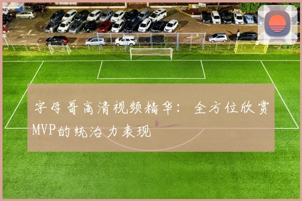 字母哥高清视频精华:全方位欣赏MVP的统治力表现