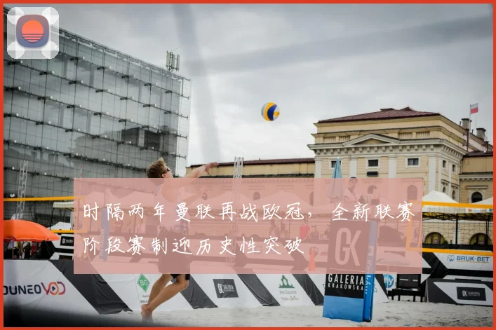 时隔两年曼联再战欧冠，全新联赛阶段赛制迎历史性突破