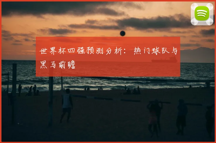 世界杯四强预测分析：热门球队与黑马前瞻