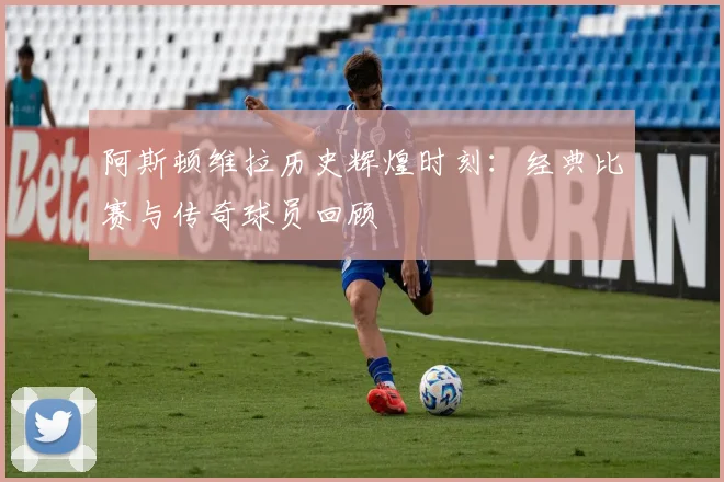 阿斯顿维拉历史辉煌时刻：经典比赛与传奇球员回顾