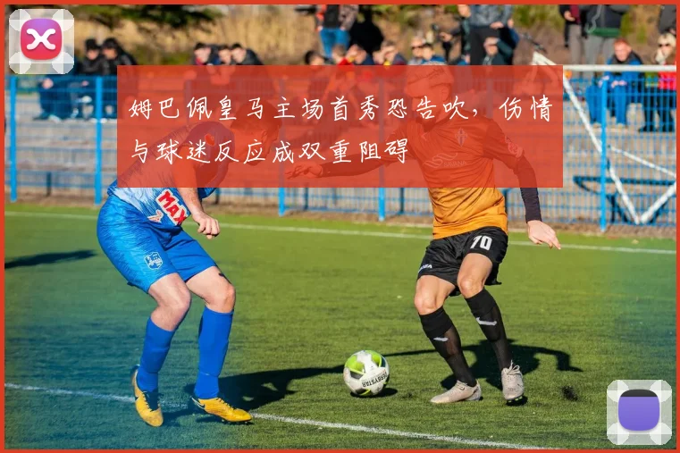 姆巴佩皇马主场首秀恐告吹，伤情与球迷反应成双重阻碍