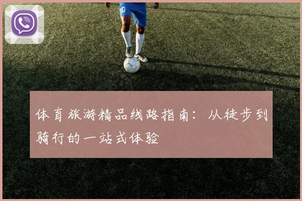 体育旅游精品线路指南：从徒步到骑行的一站式体验