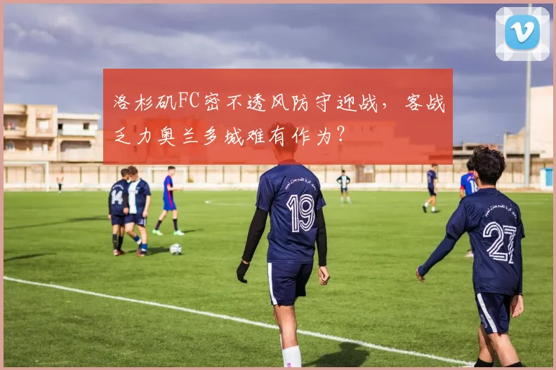 洛杉矶FC密不透风防守迎战，客战乏力奥兰多城难有作为？
