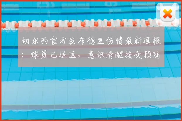 切尔西官方发布德里伤情最新通报：球员已送医，意识清醒接受预防性检查详情