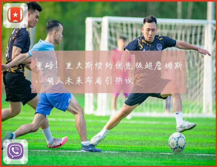 重磅！里夫斯续约优先级超詹姆斯，湖人未来布局引热议
