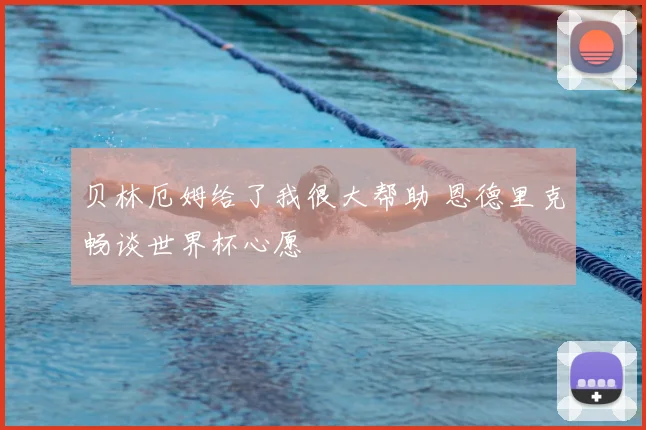贝林厄姆给了我很大帮助 恩德里克畅谈世界杯心愿