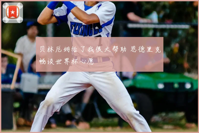 贝林厄姆给了我很大帮助 恩德里克畅谈世界杯心愿