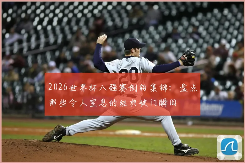 2026世界杯八强赛倒钩集锦：盘点那些令人窒息的经典破门瞬间