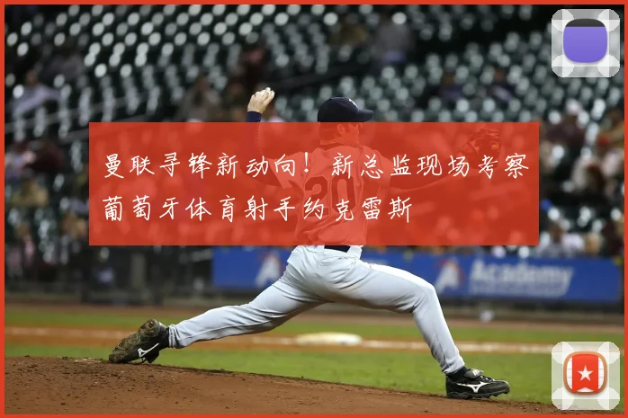 曼联寻锋新动向！新总监现场考察葡萄牙体育射手约克雷斯