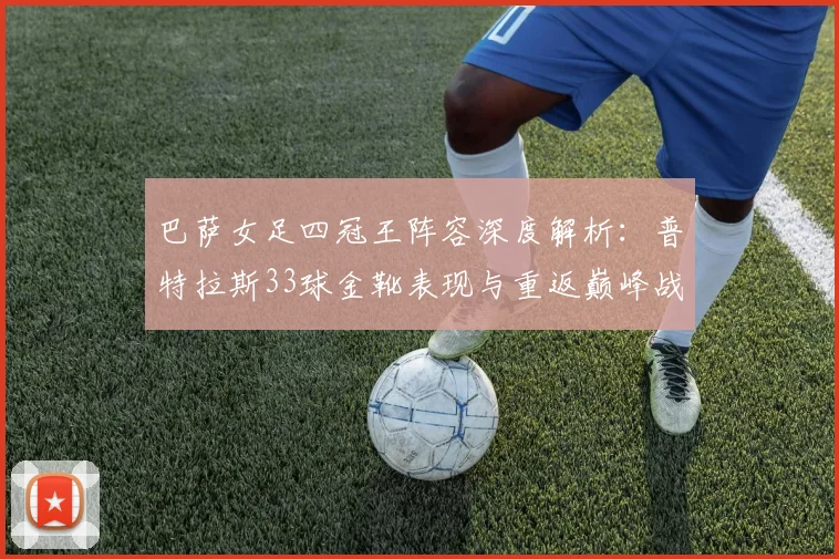 巴萨女足四冠王阵容深度解析：普特拉斯33球金靴表现与重返巅峰战术