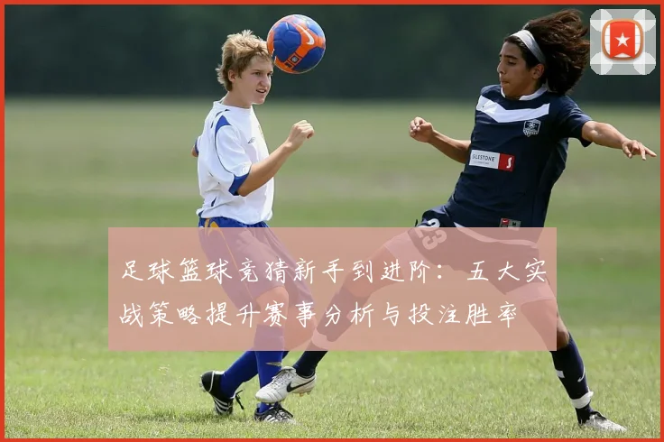 足球篮球竞猜新手到进阶:五大实战策略提升赛事分析与投注胜率