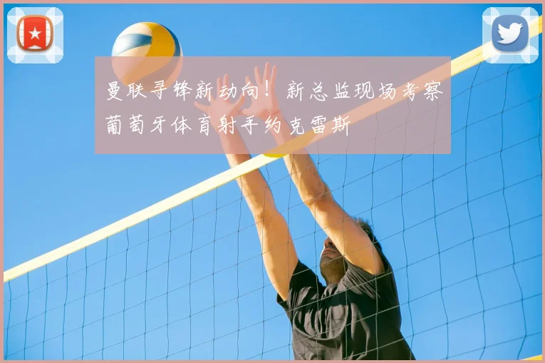 曼联寻锋新动向!新总监现场考察葡萄牙体育射手约克雷斯