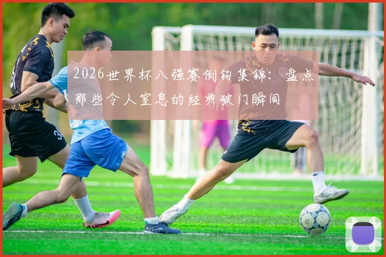2026世界杯八强赛倒钩集锦：盘点那些令人窒息的经典破门瞬间