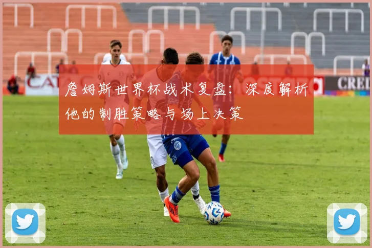 詹姆斯世界杯战术复盘：深度解析他的制胜策略与场上决策