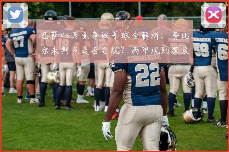 巴萨vs马竞争议手球全解析：普比尔未判点是否合规？西甲规则深度解读
