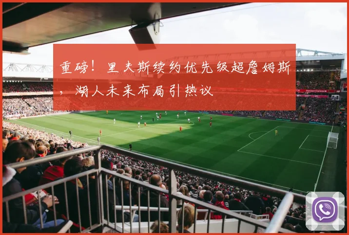 重磅！里夫斯续约优先级超詹姆斯，湖人未来布局引热议
