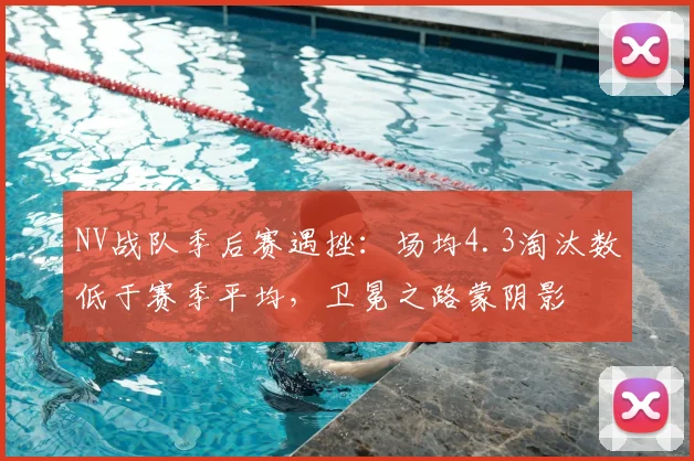 NV战队季后赛遇挫：场均4.3淘汰数低于赛季平均，卫冕之路蒙阴影