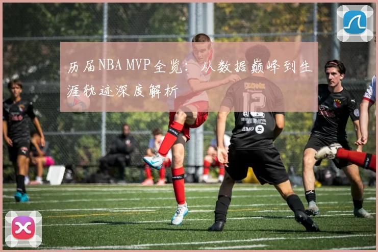 历届NBA MVP全览:从数据巅峰到生涯轨迹深度解析