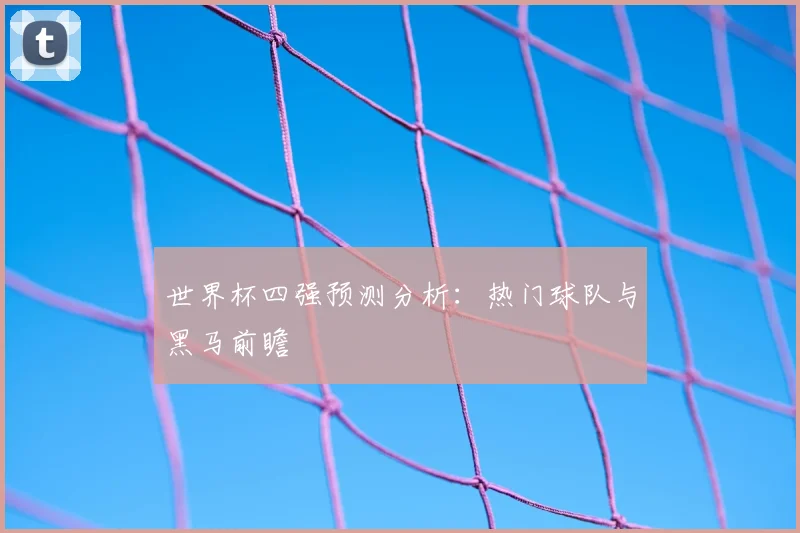 世界杯四强预测分析:热门球队与黑马前瞻