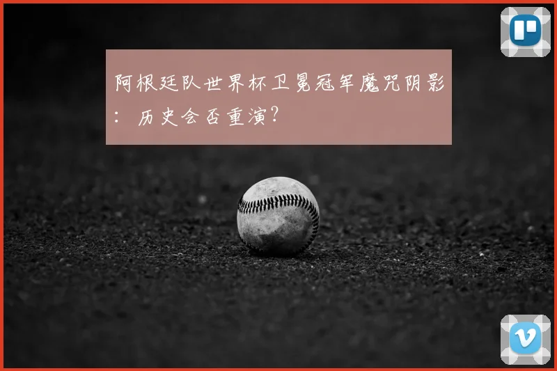 阿根廷队世界杯卫冕冠军魔咒阴影:历史会否重演?