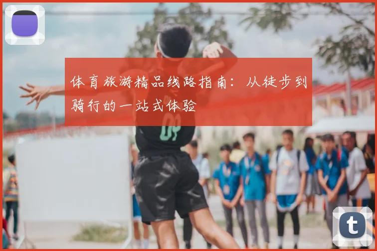 体育旅游精品线路指南：从徒步到骑行的一站式体验
