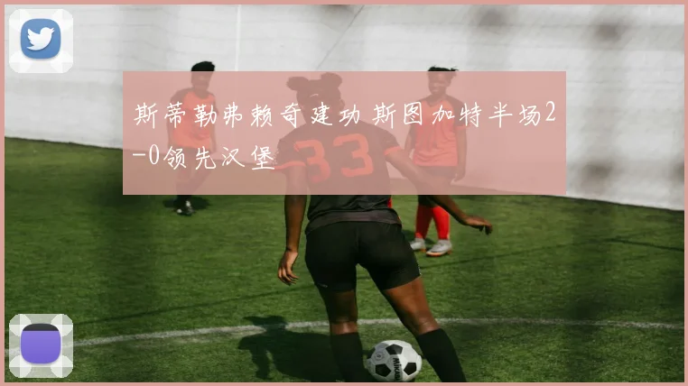 斯蒂勒弗赖奇建功 斯图加特半场2-0领先汉堡
